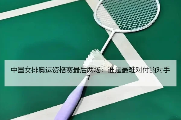 中国女排奥运资格赛最后两场：谁是最难对付的对手？